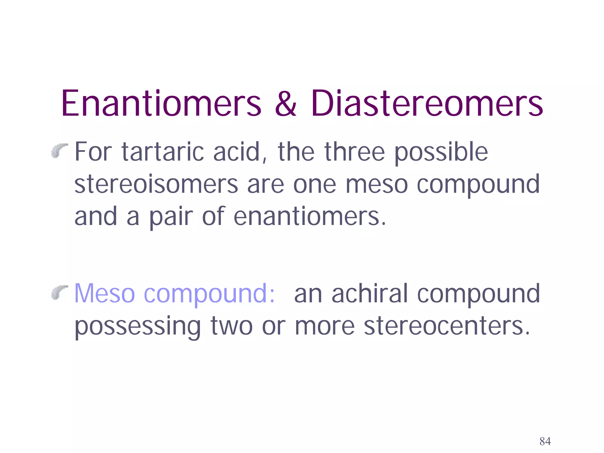 Enantiomers & Diastereomers
For tartaric acid, the three possible
stereoisomers are one meso compound
and a pair of enantiomers.

Meso compound: an achiral compound
possessing two or more stereocenters.



                                    84
 