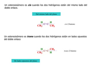 Un estereoisómero es  cis  cuando los dos hidrógenos están del mismo lado del doble enlace .   Un estereoisómero es  trans  cuando  los dos hidrógenos  están en lados opuestos  del doble enlace Del mismo lado del plano De lados opuestos del plano cis -2-buteno trans -2-buteno 