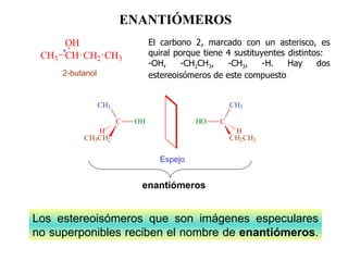El carbono 2, marcado con un asterisco, es quiral porque tiene 4 sustituyentes distintos:  -OH, -CH 2 CH 3 , -CH 3 , -H. Hay dos estereoisómeros de este compuesto . ENANTIÓMEROS enantiómeros Los estereoisómeros que son imágenes especulares no superponibles reciben el nombre   de  enantiómeros .   