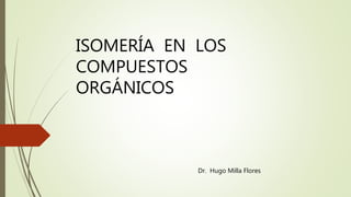 ISOMERÍA EN LOS
COMPUESTOS
ORGÁNICOS
Dr. Hugo Milla Flores
 