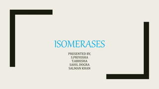 ISOMERASES
PRESENTED BY,
S.PRIYOSHA
T.ABHISHA
SAHIL DOGRA
SALMAN KHAN
 