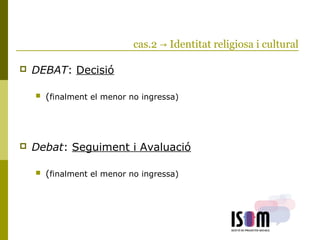 cas.2 → Identitat religiosa i cultural
 DEBAT: Decisió
 (finalment el menor no ingressa)
 Debat: Seguiment i Avaluació
 (finalment el menor no ingressa)
 