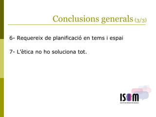 Conclusions generals (3/3)
6- Requereix de planificació en tems i espai
7- L’ètica no ho soluciona tot.
 