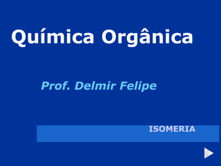 Química Orgânica Prof. Delmir Felipe ISOMERIA 