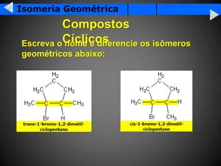 Isomeria Geométrica
         Compostos
Escreva oCíclicos
         nome e diferencie os isômeros
geométricos abaixo:
 