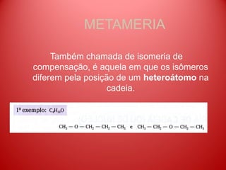METAMERIA

     Também chamada de isomeria de
compensação, é aquela em que os isômeros
diferem pela posição de um heteroátomo na
                   cadeia.
 