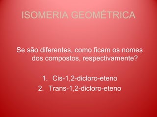 ISOMERIA GEOMÉTRICA


Se são diferentes, como ficam os nomes
    dos compostos, respectivamente?

       1. Cis-1,2-dicloro-eteno
      2. Trans-1,2-dicloro-eteno
 