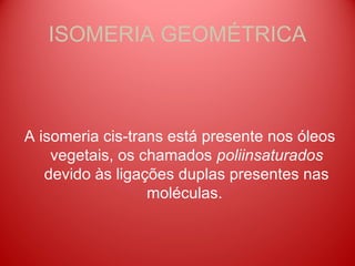 ISOMERIA GEOMÉTRICA



A isomeria cis-trans está presente nos óleos
    vegetais, os chamados poliinsaturados
   devido às ligações duplas presentes nas
                  moléculas.
 