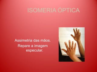 ISOMERIA ÓPTICA




Assimetria das mãos.
 Repare a imagem
     especular.
 