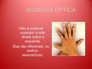 ISOMERIA ÓPTICA


    Não é possível
    superpor a mão
     direita sobre a
        esquerda.
Elas são diferentes, ou
         melhor,
      assimétricas.
 