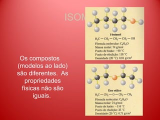 ISOMERIA



 Os compostos
(modelos ao lado)
são diferentes. As
   propriedades
 físicas não são
      iguais.
 