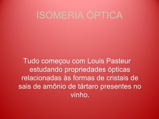ISOMERIA ÓPTICA



  Tudo começou com Louis Pasteur
    estudando propriedades ópticas
 relacionadas às formas de cristais de
sais de amônio de tártaro presentes no
                vinho.
 
