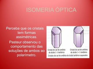 ISOMERIA ÓPTICA


Perceba que os cristais
       tem formas
      assimétricas.
 Pasteur observou o
  comportamento das
 soluções de ambos ao
      polarímetro.
 