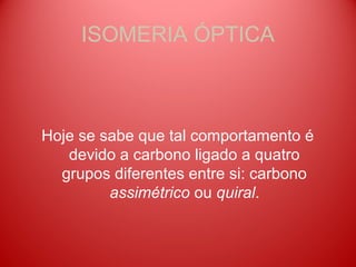 ISOMERIA ÓPTICA



Hoje se sabe que tal comportamento é
   devido a carbono ligado a quatro
  grupos diferentes entre si: carbono
         assimétrico ou quiral.
 