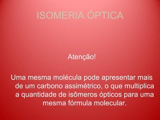 ISOMERIA ÓPTICA



                 Atenção!

Uma mesma molécula pode apresentar mais
 de um carbono assimétrico, o que multiplica
 a quantidade de isômeros ópticos para uma
          mesma fórmula molecular.
 