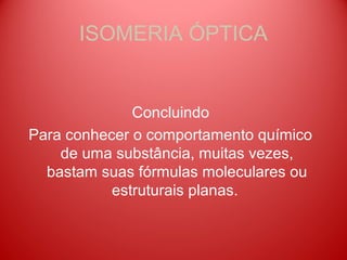 ISOMERIA ÓPTICA


              Concluindo
Para conhecer o comportamento químico
    de uma substância, muitas vezes,
  bastam suas fórmulas moleculares ou
           estruturais planas.
 