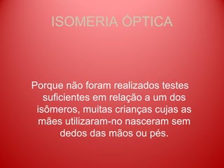 ISOMERIA ÓPTICA



Porque não foram realizados testes
   suficientes em relação a um dos
 isômeros, muitas crianças cujas as
 mães utilizaram-no nasceram sem
       dedos das mãos ou pés.
 