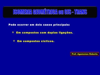 Pode ocorrer em dois casos principais:
 Em compostos com duplas ligações.
 Em compostos cíclicos.
Prof. Agamenon Roberto
 
