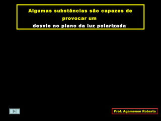 Algumas substâncias são capazes de
provocar um
desvio no plano da luz polarizada
Prof. Agamenon Roberto
 