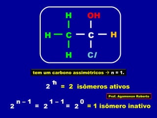 tem um carbono assimétricos  n = 1.
2
n1
= 2 isômeros ativos
2 = 2
1 – 1
=
n – 1
2
0
= 1 isômero inativo
CCH H
ClH
H OH
Prof. Agamenon Roberto
 