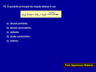 Prof. Agamenon Roberto
10. O produto principal da reação abaixo é um:
OCC 22 3C HHHH +
4H O
2
S
a) álcool primário.
b) álcool secundário..
c) aldeído.
d) ácido carboxílico.
e) cetona.
 