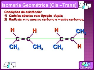 Isomeria Geométrica (Cis –Trans)
 Condições de existência:
 1) Cadeias abertas com ligação dupla;
 2) Radicais ≠ no mesmo carbono e = entre carbonos;


    H             H             H            CH3
      C=C                        C=C
    CH3   CH3                  CH3   H


                                                Química
 