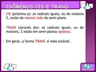    CIS (próximo a): os radicais iguais, ou de maiores
    Z, estão do mesmo lado do semi-plano.

   TRANS (através de): os radicais iguais, ou de
    maiores, Z estão em semi-planos opostos.

   Em geral, a forma TRANS é mais estável.




                                                     Química
 