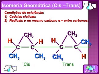 Isomeria Geométrica (Cis –Trans)
 Condições de existência:
 1) Cadeias cíclicas;
 2) Radicais ≠ no mesmo carbono e = entre carbonos;



            CH2                       CH2
  H                   H     H                  CH3
       C          C              C         C
   CH3            CH3        CH3
                               3
                                               H
            Cis                    Trans
                                                Química
 