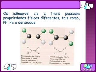 Os isômeros cis e trans possuem
propriedades físicas diferentes, tais como,
PF, PE e densidade.




                                              Química
 