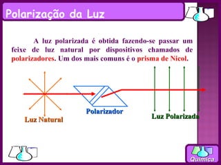 Polarização da Luz

        A luz polarizada é obtida fazendo-se passar um
 feixe de luz natural por dispositivos chamados de
 polarizadores. Um dos mais comuns é o prisma de Nicol.




                       Polarizador
    Luz Natural                           Luz Polarizada




                                                      Química
 