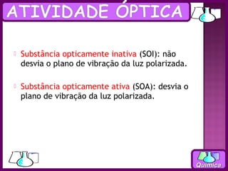    Substância opticamente inativa (SOI): não
    desvia o plano de vibração da luz polarizada.

   Substância opticamente ativa (SOA): desvia o
    plano de vibração da luz polarizada.




                                                    Química
 