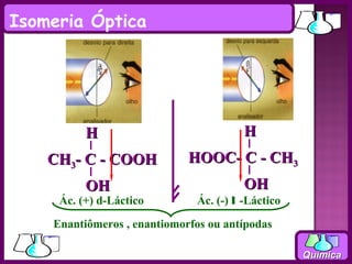 Isomeria Óptica


         Luz                          Luz
         polarizada                   polarizada

          H                             H
    CH3- C - COOH            HOOC- C - CH3
          OH                            OH
     Ác. (+) d-Láctico        Ác. (-) l -Láctico

    Enantiômeros , enantiomorfos ou antípodas

                                                   Química
 
