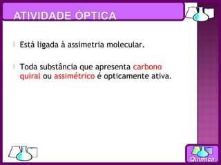    Está ligada à assimetria molecular.

   Toda substância que apresenta carbono
    quiral ou assimétrico é opticamente ativa.




                                                 Química
 