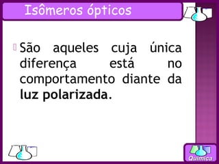 Isômeros ópticos

   São aqueles cuja única
    diferença     está   no
    comportamento diante da
    luz polarizada.



                              Química
 