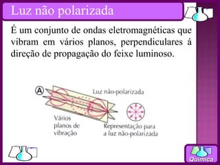 Luz não polarizada
É um conjunto de ondas eletromagnéticas que
vibram em vários planos, perpendiculares á
direção de propagação do feixe luminoso.




                                          Química
 