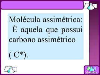 Molécula assimétrica:
 É aquela que possui
carbono assimétrico
( C*).
                        Química
 