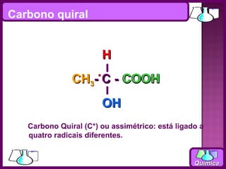 Carbono quiral


                       H
               CH3-* C - COOH
                       OH
   Carbono Quiral (C*) ou assimétrico: está ligado a
   quatro radicais diferentes.


                                                 Química
 