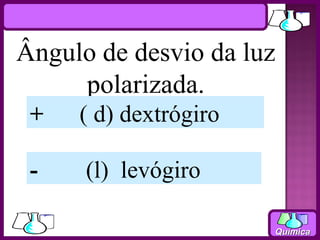 Ângulo de desvio da luz
     polarizada.
 +   ( d) dextrógiro

 -    (l) levógiro

                       Química
 