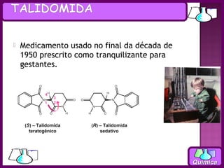   Medicamento usado no final da década de
    1950 prescrito como tranquilizante para
    gestantes.




                                              Química
 