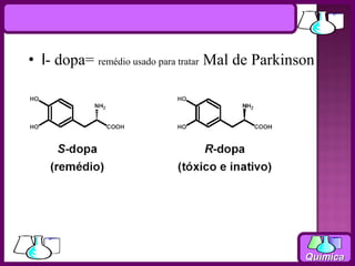• l- dopa= remédio usado para tratar Mal de Parkinson




                                                   Química
 