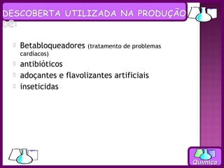    Betabloqueadores   (tratamento de problemas
    cardíacos)
   antibióticos
   adoçantes e flavolizantes artificiais
   inseticidas




                                                  Química
 