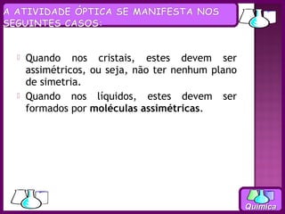    Quando nos cristais, estes devem ser
    assimétricos, ou seja, não ter nenhum plano
    de simetria.
   Quando nos líquidos, estes devem ser
    formados por moléculas assimétricas.




                                                  Química
 