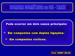 Pode ocorrer em dois casos principais:
 Em compostos com duplas ligações.
 Em compostos cíclicos.
Prof. VINNY SILVA
 