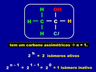 tem um carbono assimétricos  n = 1.
2
n1
= 2 isômeros ativos
2 = 2
1 – 1
=
n – 1
2
0
= 1 isômero inativo
CCH H
ClH
H OH
 