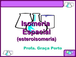 Isomeria
  Espacial
(esteroisomeria)
  Profa. Graça Porto
                       Química
 