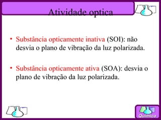 Atividade optica

• Substância opticamente inativa (SOI): não
  desvia o plano de vibração da luz polarizada.

• Substância opticamente ativa (SOA): desvia o
  plano de vibração da luz polarizada.




                                            Química
 