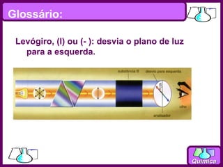 Glossário:

 Levógiro, (l) ou (- ): desvia o plano de luz
   para a esquerda.




                                                Química
 