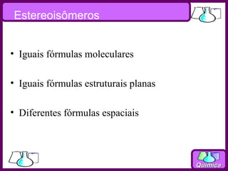 Estereoisômeros


• Iguais fórmulas moleculares

• Iguais fórmulas estruturais planas

• Diferentes fórmulas espaciais




                                       Química
 