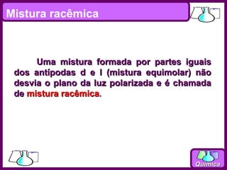 Mistura racêmica



      Uma mistura formada por partes iguais
 dos antípodas d e l (mistura equimolar) não
 desvia o plano da luz polarizada e é chamada
 de mistura racêmica.




                                         Química
 