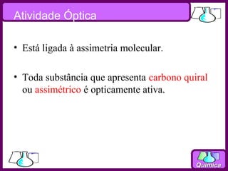 Atividade Óptica

• Está ligada à assimetria molecular.

• Toda substância que apresenta carbono quiral
  ou assimétrico é opticamente ativa.




                                           Química
 